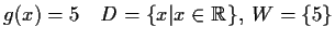 $\displaystyle g(x)=5\quad D=\{x\vert x\in\mathbb {R}\},\;W=\{5\}$