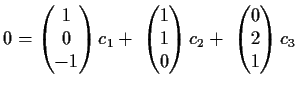 $\displaystyle 0=
\begin{pmatrix}
1\\
0\\
-1\end{pmatrix}c_1+\
\begin{pmatrix}
1\\
1\\
0\end{pmatrix}c_2+\
\begin{pmatrix}
0\\
2\\
1\end{pmatrix}c_3$
