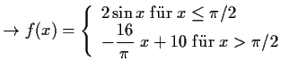 $\displaystyle \to f(x)=\left\{ \begin{array}{l}
2\sin{x} \; {\rm f''ur \; } x\l...
...aystyle \frac{16}{\pi}\ x + 10 \; {\rm f''ur \; } x>\pi /2
\end{array} \right.
$