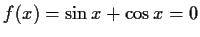$ f(x)=\sin{x}+\cos{x}=0$