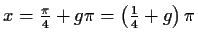 $ x=\frac{\pi}{4}+g\pi=\left(\frac{1}{4}+g\right)\pi$