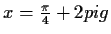 $ x=\frac{\pi}{4}+2pi g$