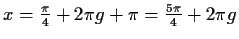 $ x=\frac{\pi}{4}+2\pi
g+\pi=\frac{5\pi}{4}+2\pi g$