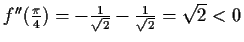 $ f''(\frac{\pi}{4})=-\frac{1}{\sqrt{2}}-\frac{1}{\sqrt{2}}=\sqrt{2}<0$