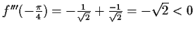 $ f'''(-\frac{\pi}{4})=-\frac{1}{\sqrt{2}}+\frac{-1}{\sqrt{2}}=-\sqrt{2}<0$
