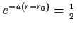 $ e^{-a(r-r_0)}=\frac{1}{2}$