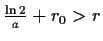 $ \frac{\ln{2}}{a}+r_0>r$