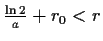 $ \frac{\ln{2}}{a}+r_0<r$