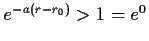 $ e^{-a(r-r_0)}>1=e^0$