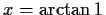 $ x=\arctan{1}$