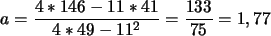 \begin{displaymath}
a=\frac{4*146-11*41}{4*49-11^2}=\frac{133}{75}=1,77
\end{displaymath}