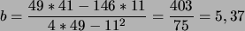 \begin{displaymath}
b=\frac{49*41-146*11}{4*49-11^2}=\frac{403}{75}=5,37
\end{displaymath}