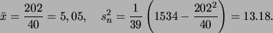 \begin{displaymath}
\bar{x}=\frac{202}{40}=5,05,\quad s_n^2=
\frac{1}{39}\left(1534-\frac{202^2}{40}\right)=13.18.
\end{displaymath}