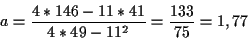 \begin{displaymath}
a=\frac{4*146-11*41}{4*49-11^2}=\frac{133}{75}=1,77
\end{displaymath}