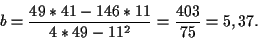 \begin{displaymath}
b=\frac{49*41-146*11}{4*49-11^2}=\frac{403}{75}=5,37.
\end{displaymath}