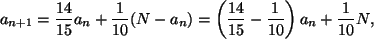 \begin{displaymath}
a_{n+1}= \frac{14}{15}a_n+\frac{1}{10}(N- a_n)=
\left(\frac{14}{15}- \frac{1}{10}\right)a_n+\frac{1}{10}N,
\end{displaymath}