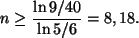 \begin{displaymath}
n\ge \frac{\ln 9/40}{\ln 5/6}= 8,18.
\end{displaymath}