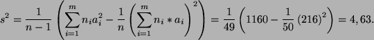 \begin{displaymath}
s^2= \frac{1}{n-1}\left(\sum_{i=1}^mn_ia_i^2-
\frac{1}{n}\le...
...}{49}\left(1160-
\frac{1}{50}\left(216\right)^2\right)= 4,63 .
\end{displaymath}