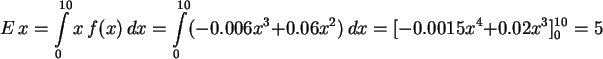 \begin{displaymath}
E\,x = \int\limits_0^{10} x\,f(x)\,dx = \int\limits_0^{10} ...
...^3 +
0.06 x^2 ) \, dx = [ -0.0015 x^4 + 0.02 x^3 ]_0^{10} = 5
\end{displaymath}