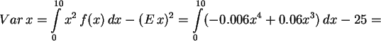 \begin{displaymath}
Var \, x = \int\limits_0^{10} x^2\,f(x)\,dx -(E \,x )^2 =
\int\limits_0^{10} (-0.006 x^4 +
0.06 x^3 ) \, dx -25 =
\end{displaymath}