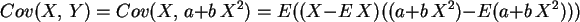 \begin{displaymath}
Cov(X,\,Y) = Cov(X,\,a+b\,X^2) = E( (X-E\,X) ((a+b\,X^2)-E(a+b\,X^2)) )
\end{displaymath}