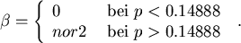 \begin{displaymath}
\beta = \left\{ \begin{array}{ll}
0  & {\rm bei}  p< 0.14...
... nor2  & {\rm bei }  p>0.14888 \\
\end{array} \right.  .
\end{displaymath}