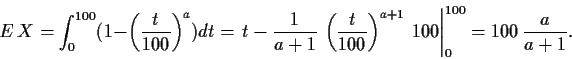 \begin{displaymath}
E\,X = \int_0^{100} ( 1- \left(\frac{t}{100}\right)^{a} )dt ...
...right)^{a+1}\,100
\right\vert _0^{100} = 100\, \frac{a}{a+1} .
\end{displaymath}
