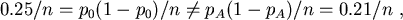 \begin{displaymath}
0.25/n = p_0(1-p_0)/n \ne p_A(1-p_A)/n =0.21/n  ,
\end{displaymath}