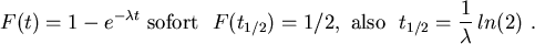 \begin{displaymath}
F(t) = 1-e^{-\lambda t} \ {\rm sofort \ \ } F(t_{1/2})=1/2, ...
... \ \ } t_{1/2}= \frac{1}{\displaystyle \lambda } \, ln(2) \ .
\end{displaymath}
