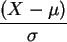 $ \displaystyle\frac{ ( X - \mu)} { \sigma } $