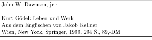 \fbox {\parbox{11cm}{
John W. Dawnson, jr.:\\
\par
\noindent
Kurt G\uml {o}del:...
...nglischen von Jakob Kellner\\
Wien, New York, Springer, 1999. 294 S., 89,-DM }}