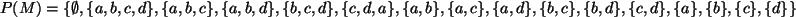 $ P(M)= \{ \emptyset , \{a,b,c,d\}, \{a,b,c\},\{a,b,d\},\{b,c,d\},\{c,d,a\},\\
\{a,b\},\{a,c\},\{a,d\},\{b,c\},\{b,d\},\{c,d\}, \{a\},\{b\},\{c\},\{d\}\}$