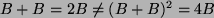 $ B+ B = 2 B \neq (B+B)^2 =4 B $