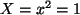 $ X=x^2=1$