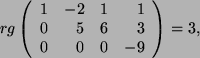 \begin{displaymath}
rg \left(
\begin{array}{ r r r r }
1 & -2 & 1 & 1\\
0 & 5 & 6 & 3\\
0 & 0 & 0 & -9
\end{array}\right) = 3,
\end{displaymath}