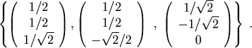 \begin{displaymath}
\left\{ \left(
\begin{array}{ c }
1/2\\
1/2\\
1/\sqrt{2}
\...
.../\sqrt{2}\\
-1/\sqrt{2} \\
0
\end{array}\right) \right\}  .
\end{displaymath}
