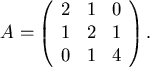 \begin{displaymath}
A=\left(
\begin{array}{c c c }
2&1&0\\
1&2&1\\
0&1&4
\end{array}\right) .
\end{displaymath}