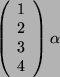 \begin{displaymath}
\left(
\begin{array}{c}
1\\
2\\
3\\
4\\
\end{array}\right)
\alpha \end{displaymath}