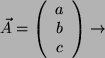 \begin{displaymath}\vec{A}=
\left(
\begin{array}{c}
a\\
b\\
c\\
\end{array}\right)
\rightarrow \end{displaymath}
