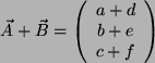 \begin{displaymath}\vec{A}+\vec{B}=
\left(
\begin{array}{c}
a+d\\
b+e\\
c+f\\
\end{array}\right)
\end{displaymath}