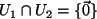$ U_1 \cap U_2=\{ \vec{0} \} $