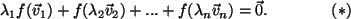 $\displaystyle \lambda_1 f( \vec{v}_1 )+ f( \lambda_2 \vec{v}_2)+ ...
+ f(\lambda_n \vec{v}_n) = \vec{0}. \quad \quad \quad \quad (*)
$