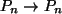 $ P_n \rightarrow P_{n}$