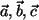 $ \vec{a}, \vec{b}, \vec{c}$