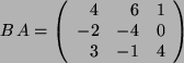 \begin{displaymath}B \, A = \left(
\begin{array}{rrc}
4 & 6 & 1\\
-2 & -4 & 0 \\
3 & -1 & 4 \\
\end{array}
\right) \end{displaymath}