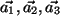 $ \vec{a_1}, \vec{a_2}, \vec{a_3} $