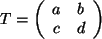 $ T= \left( \begin{array}{cc} a & b \\  c & d \\  \end{array} \right) $