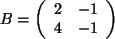 $ B= \left( \begin{array}{cc} 2 & -1 \\  4 & -1 \\  \end{array} \right) $