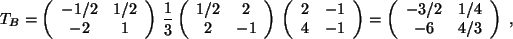 $\displaystyle T_B = \left( \begin{array}{cc} -1/2 & 1/2 \\  -2 & 1 \\  \end{arr...
...=
\left( \begin{array}{cc} -3/2 & 1/4 \\  -6 & 4/3 \\  \end{array} \right) \ ,
$