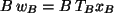 $ B\, w_B =B\, T_B x_B $
